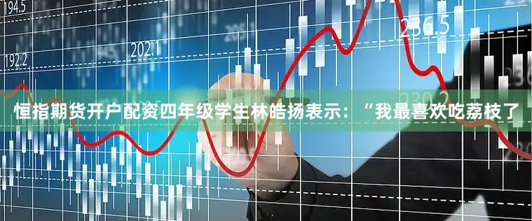 恒指期货开户配资四年级学生林皓扬表示：“我最喜欢吃荔枝了