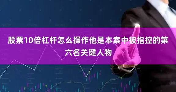 股票10倍杠杆怎么操作他是本案中被指控的第六名关键人物