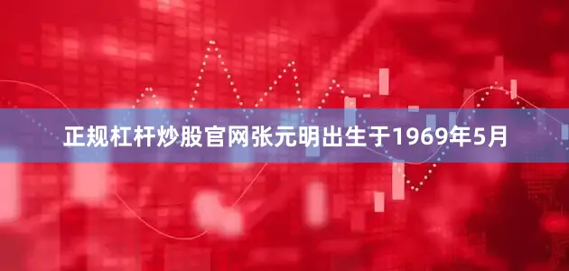 正规杠杆炒股官网张元明出生于1969年5月