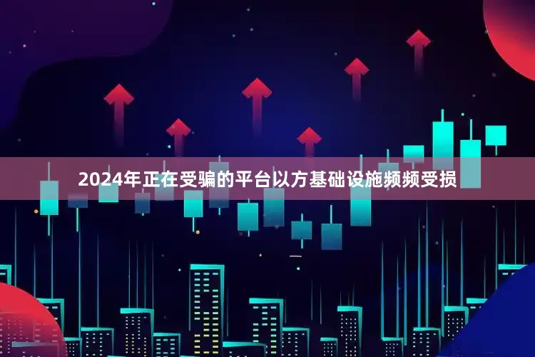 2024年正在受骗的平台以方基础设施频频受损