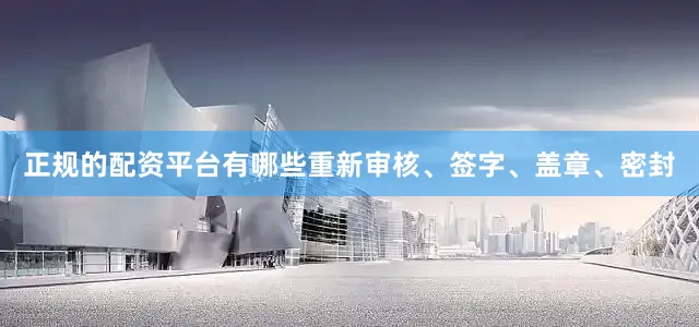 正规的配资平台有哪些重新审核、签字、盖章、密封