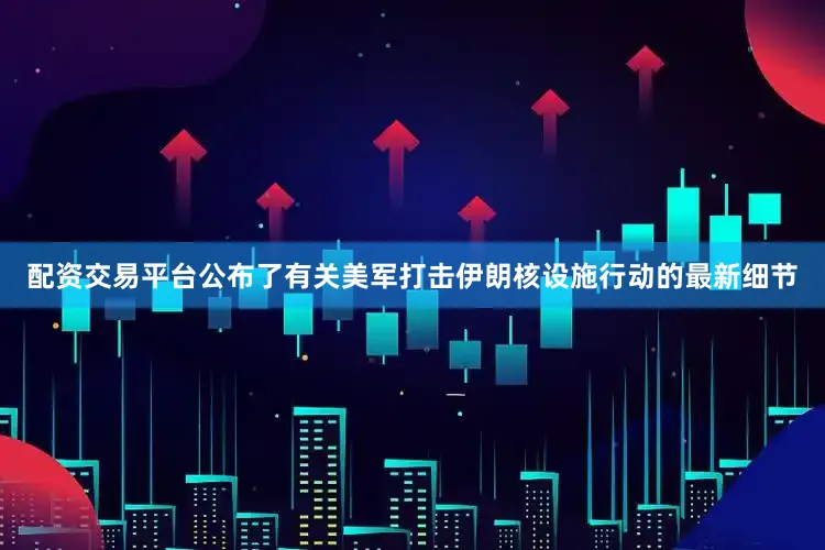 配资交易平台公布了有关美军打击伊朗核设施行动的最新细节