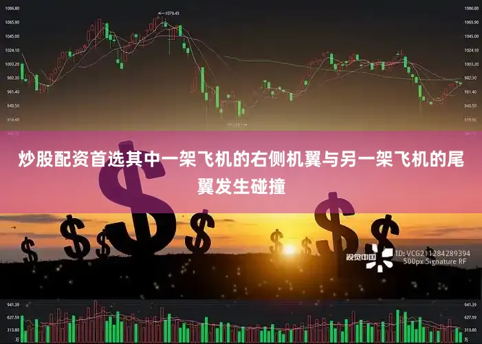 炒股配资首选其中一架飞机的右侧机翼与另一架飞机的尾翼发生碰撞