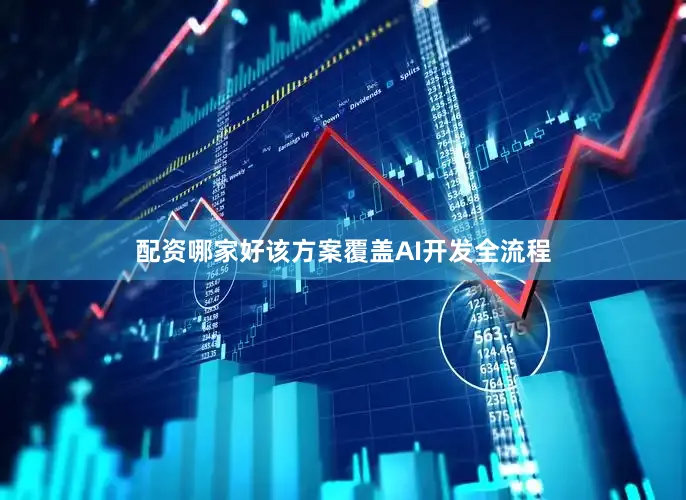 配资哪家好该方案覆盖AI开发全流程