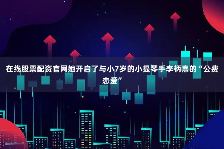 在线股票配资官网她开启了与小7岁的小提琴手李柄熹的“公费恋爱”