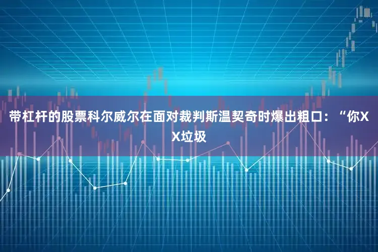 带杠杆的股票科尔威尔在面对裁判斯温契奇时爆出粗口：“你XX垃圾