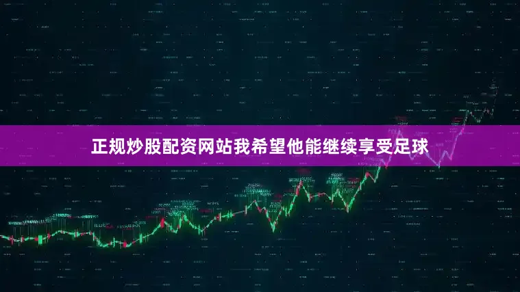 正规炒股配资网站我希望他能继续享受足球