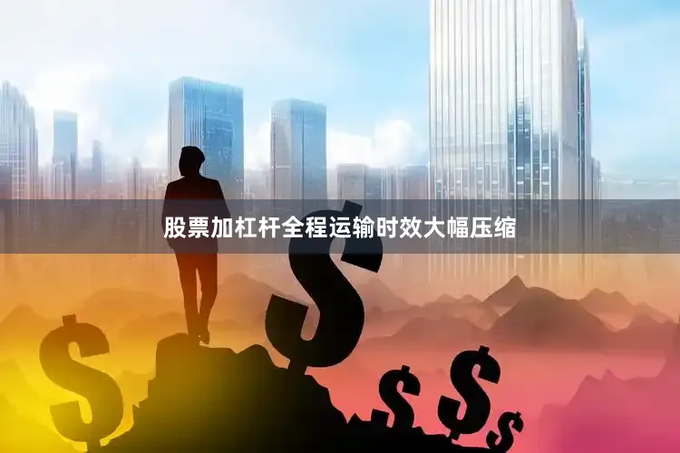 股票加杠杆全程运输时效大幅压缩