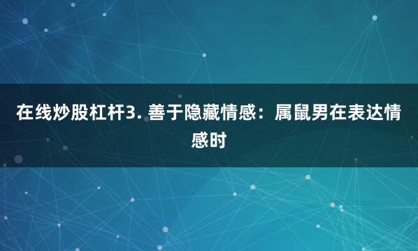 在线炒股杠杆3. 善于隐藏情感：属鼠男在表达情感时