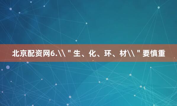 北京配资网6.\＂生、化、环、材\＂要慎重