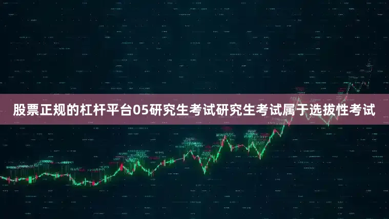 股票正规的杠杆平台05研究生考试研究生考试属于选拔性考试