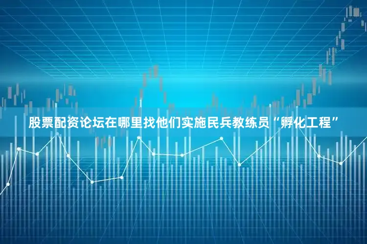 股票配资论坛在哪里找他们实施民兵教练员“孵化工程”