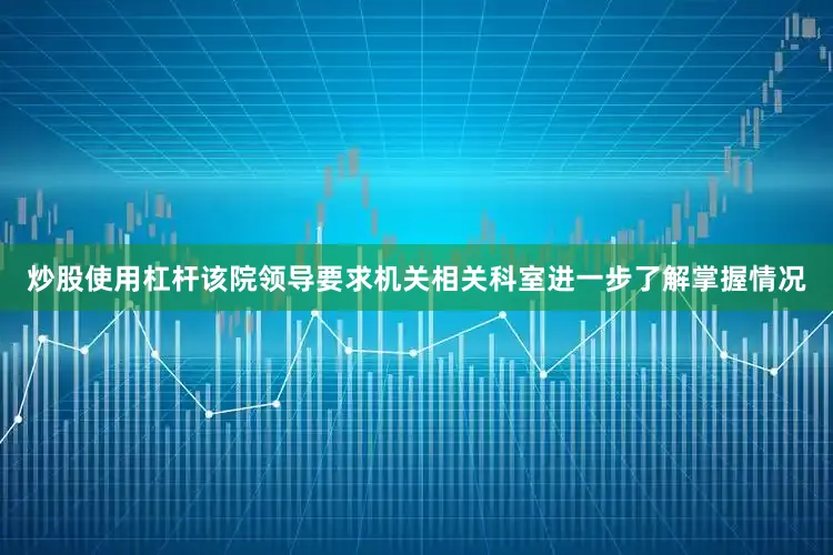 炒股使用杠杆该院领导要求机关相关科室进一步了解掌握情况