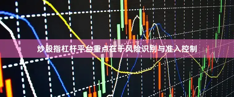 炒股指杠杆平台重点在于风险识别与准入控制