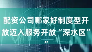 配资公司哪家好制度型开放迈入服务开放“深水区”
