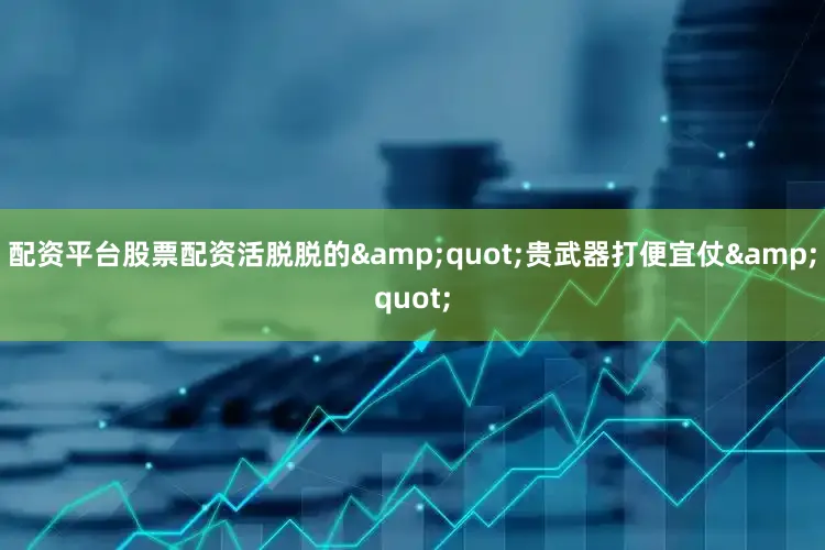 配资平台股票配资活脱脱的&quot;贵武器打便宜仗&quot;