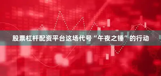 股票杠杆配资平台这场代号“午夜之锤”的行动