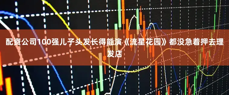 配资公司100强儿子头发长得能演《流星花园》都没急着押去理发店