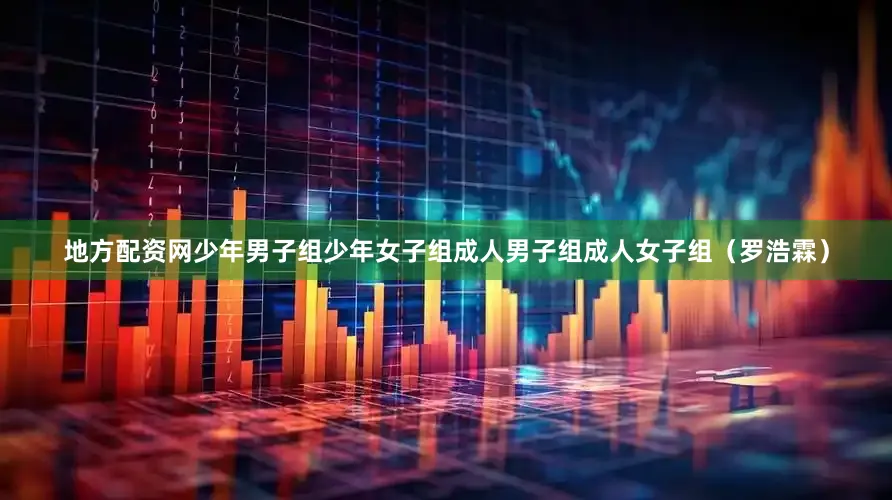 地方配资网少年男子组少年女子组成人男子组成人女子组　　（罗浩霖）