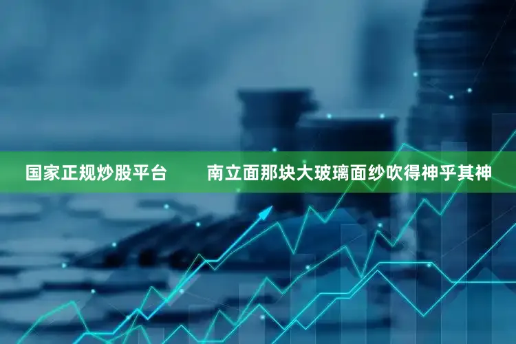 国家正规炒股平台        南立面那块大玻璃面纱吹得神乎其神