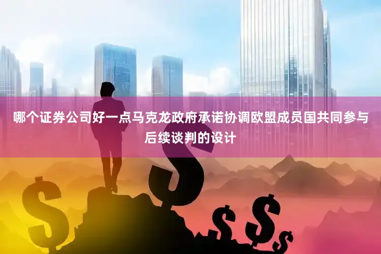 哪个证券公司好一点马克龙政府承诺协调欧盟成员国共同参与后续谈判的设计