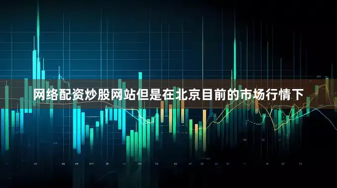 网络配资炒股网站但是在北京目前的市场行情下