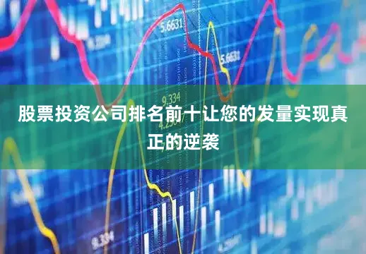 股票投资公司排名前十让您的发量实现真正的逆袭