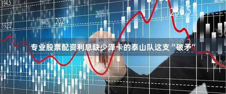 专业股票配资利息缺少泽卡的泰山队这支“破矛”
