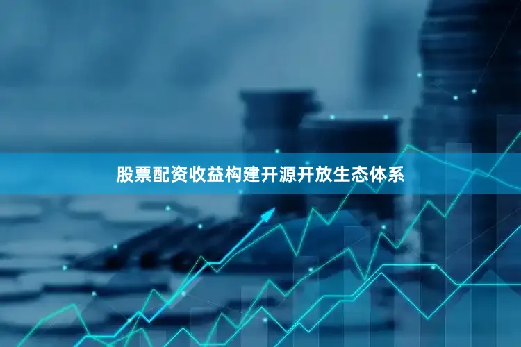 股票配资收益构建开源开放生态体系