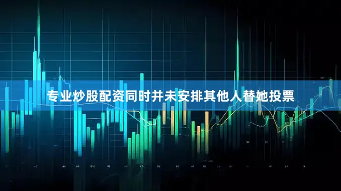 专业炒股配资同时并未安排其他人替她投票