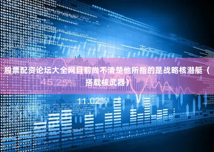 股票配资论坛大全网目前尚不清楚他所指的是战略核潜艇（搭载核武器）