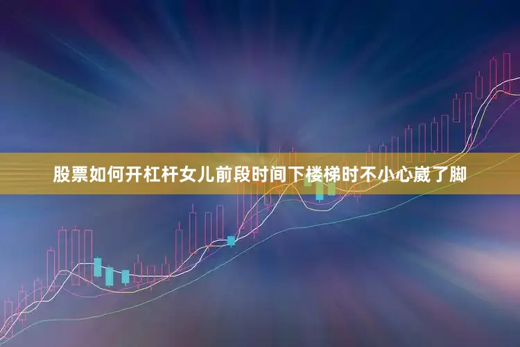 股票如何开杠杆女儿前段时间下楼梯时不小心崴了脚