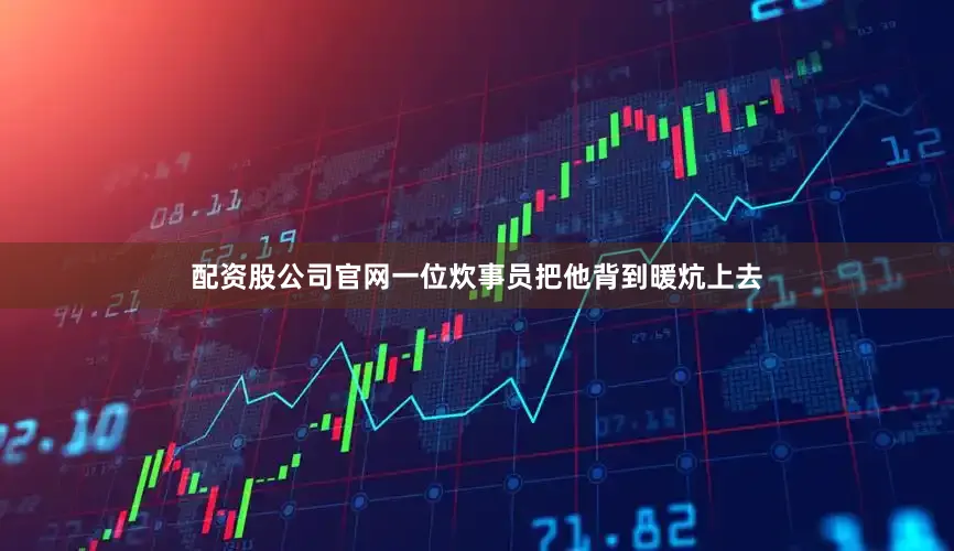 配资股公司官网一位炊事员把他背到暖炕上去