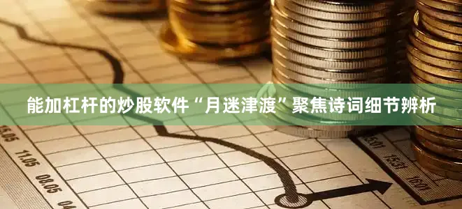 能加杠杆的炒股软件“月迷津渡”聚焦诗词细节辨析