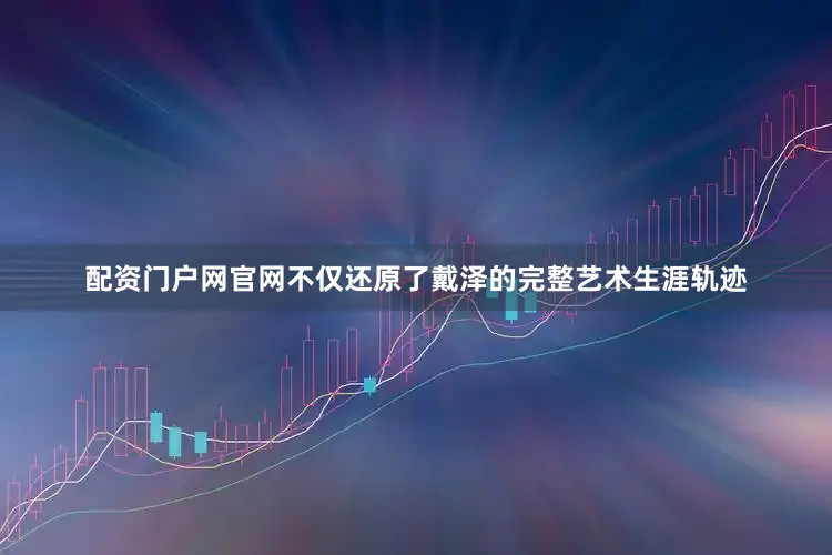 配资门户网官网不仅还原了戴泽的完整艺术生涯轨迹