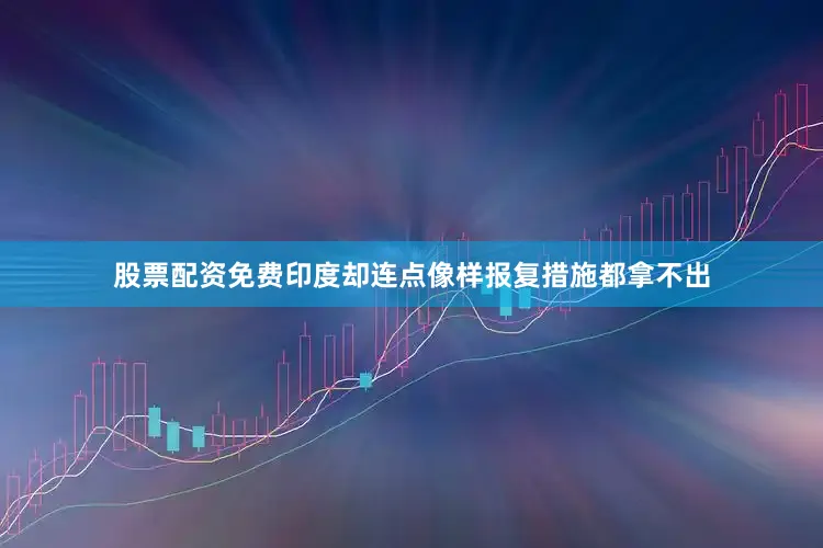 股票配资免费印度却连点像样报复措施都拿不出