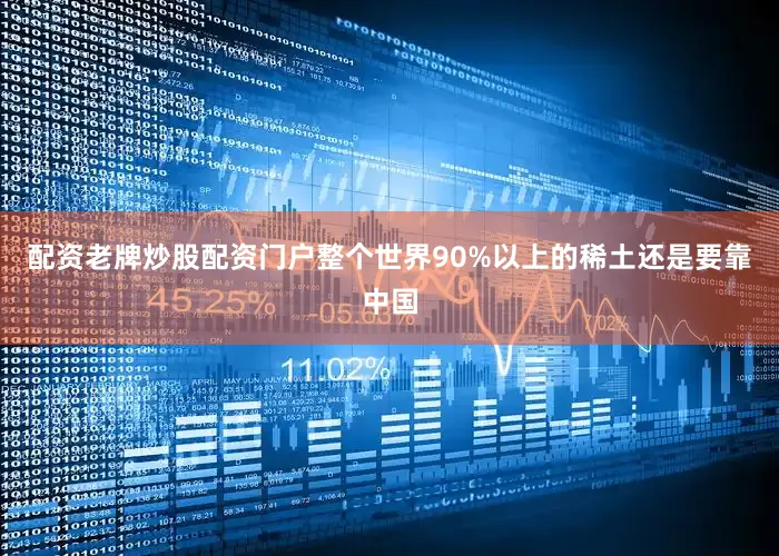 配资老牌炒股配资门户整个世界90%以上的稀土还是要靠中国