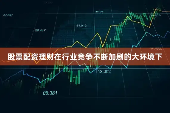 股票配资理财在行业竞争不断加剧的大环境下