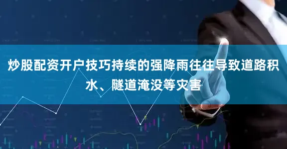 炒股配资开户技巧持续的强降雨往往导致道路积水、隧道淹没等灾害