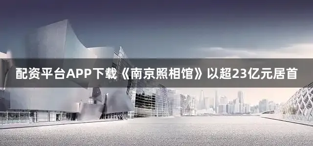 配资平台APP下载《南京照相馆》以超23亿元居首