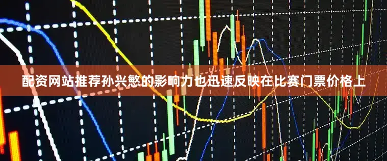 配资网站推荐孙兴慜的影响力也迅速反映在比赛门票价格上