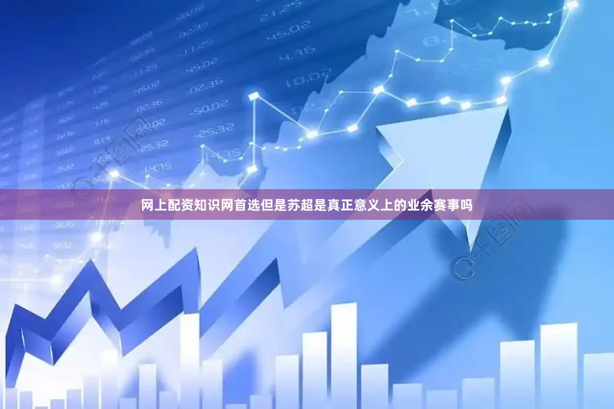 网上配资知识网首选但是苏超是真正意义上的业余赛事吗