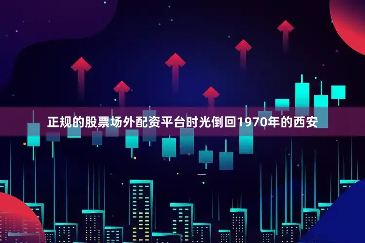 正规的股票场外配资平台时光倒回1970年的西安