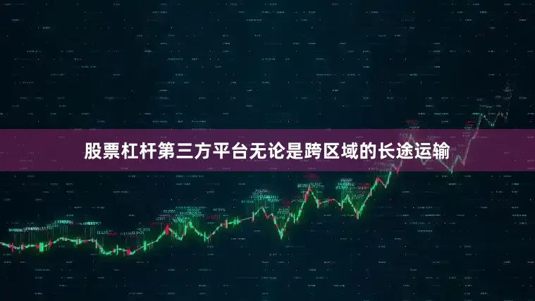 股票杠杆第三方平台无论是跨区域的长途运输