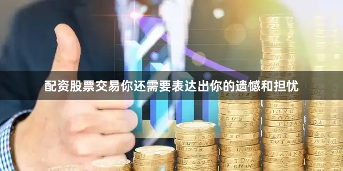 配资股票交易你还需要表达出你的遗憾和担忧