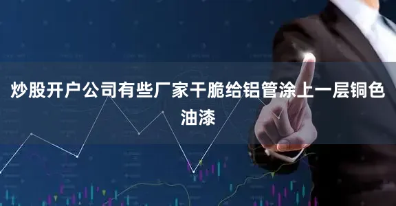 炒股开户公司有些厂家干脆给铝管涂上一层铜色油漆