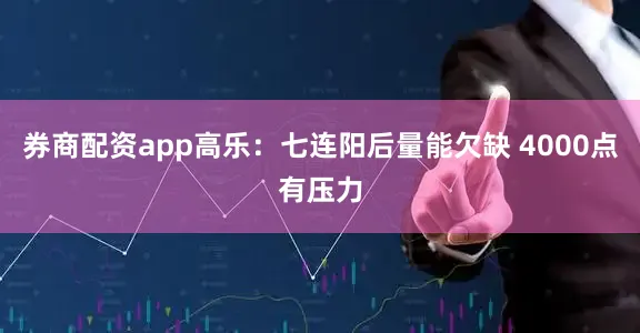 券商配资app高乐：七连阳后量能欠缺 4000点有压力