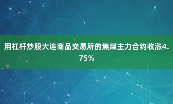 用杠杆炒股大连商品交易所的焦煤主力合约收涨4.75%