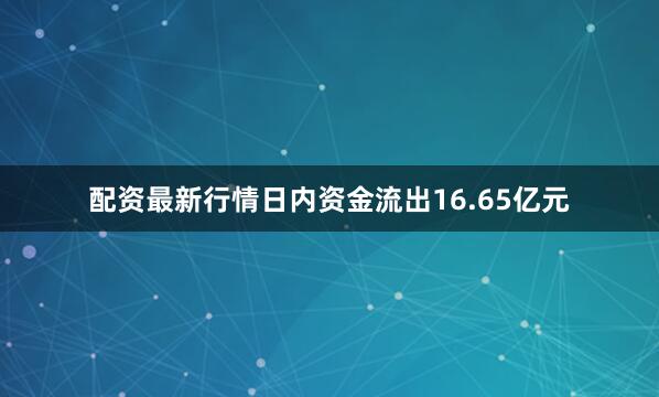 配资最新行情日内资金流出16.65亿元