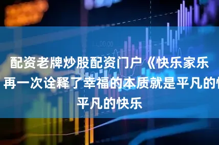 配资老牌炒股配资门户《快乐家乐园》再一次诠释了幸福的本质就是平凡的快乐